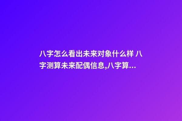 八字怎么看出未来对象什么样 八字测算未来配偶信息,八字算配偶-第1张-观点-玄机派